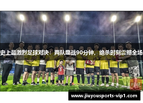 史上最激烈足球对决：两队鏖战90分钟，绝杀时刻震撼全场