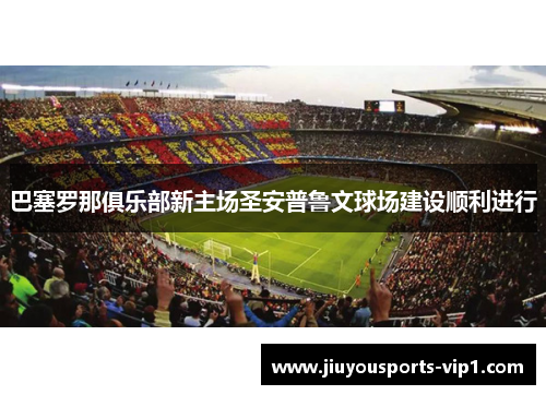 巴塞罗那俱乐部新主场圣安普鲁文球场建设顺利进行